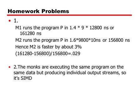 Homework Problems 1. M1 runs the program P in 1.4 * 9 * 12800 ns or 161280 ns M2 runs the program P in 1.6*9800*10ns or 156800 ns Hence M2 is faster by.