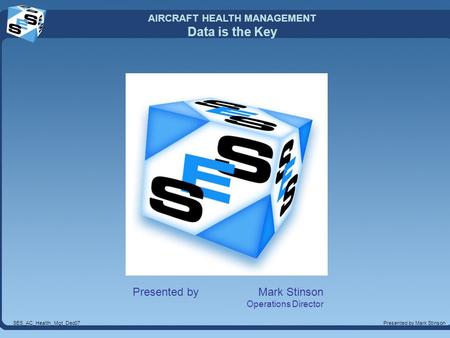 AIRCRAFT HEALTH MANAGEMENT Data is the Key Presented by Mark StinsonSES_AC_Health_Mgt_Dec07 Presented by Mark Stinson Operations Director.
