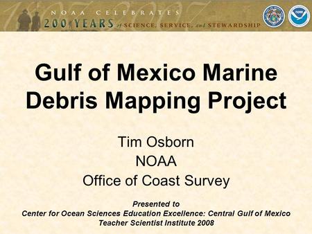 Tim Osborn NOAA Office of Coast Survey Gulf of Mexico Marine Debris Mapping Project Presented to Center for Ocean Sciences Education Excellence: Central.