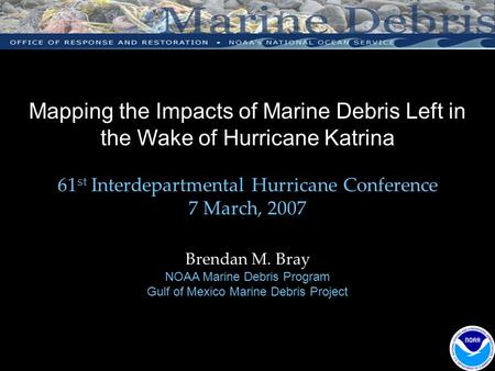 Mapping the Impacts of Marine Debris Left in the Wake of Hurricane Katrina 61 st Interdepartmental Hurricane Conference 7 March, 2007 Brendan M. Bray NOAA.