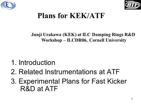 1 Plans for KEK/ATF 1. Introduction 2. Related Instrumentations at ATF 3. Experimental Plans for Fast Kicker R&D at ATF Junji Urakawa (KEK) at ILC Damping.