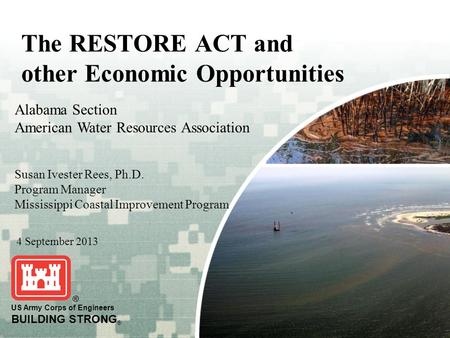BUILDING STRONG ® 1 US Army Corps of Engineers BUILDING STRONG ® The RESTORE ACT and other Economic Opportunities 4 September 2013 Alabama Section American.