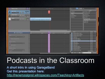 Podcasts in the Classroom A short intro in using GarageBand Get this presentation here: