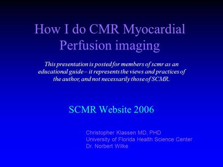How I do CMR Myocardial Perfusion imaging SCMR Website 2006 Christopher Klassen MD, PHD University of Florida Health Science Center Dr. Norbert Wilke This.