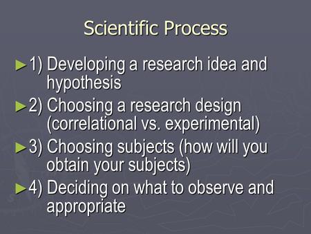 Scientific Process ► 1) Developing a research idea and hypothesis ► 2) Choosing a research design (correlational vs. experimental) ► 3) Choosing subjects.