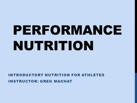 PERFORMANCE NUTRITION INTRODUCTORY NUTRITION FOR ATHLETES INSTRUCTOR: GREG MACHAT.