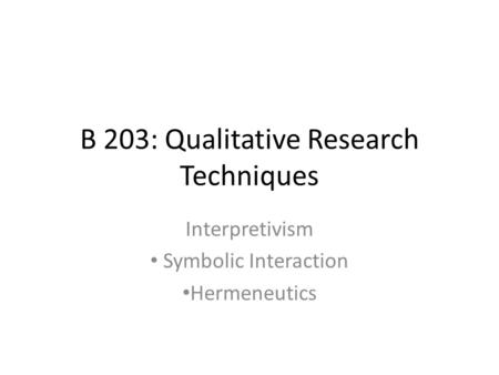 B 203: Qualitative Research Techniques Interpretivism Symbolic Interaction Hermeneutics.