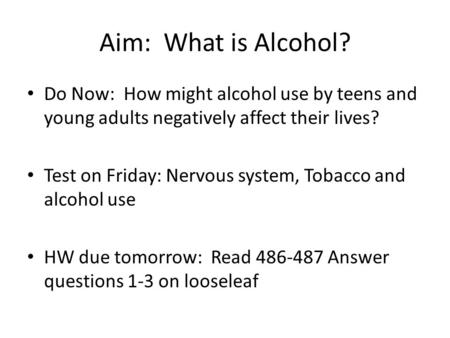 Aim: What is Alcohol? Do Now: How might alcohol use by teens and young adults negatively affect their lives? Test on Friday: Nervous system, Tobacco and.