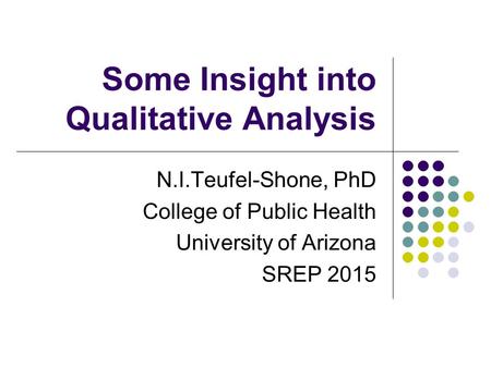 Some Insight into Qualitative Analysis N.I.Teufel-Shone, PhD College of Public Health University of Arizona SREP 2015.