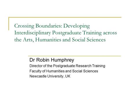 Crossing Boundaries: Developing Interdisciplinary Postgraduate Training across the Arts, Humanities and Social Sciences Dr Robin Humphrey Director of the.