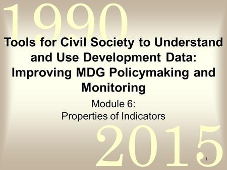 2015 1990 1 Module 6: Properties of Indicators Tools for Civil Society to Understand and Use Development Data: Improving MDG Policymaking and Monitoring.