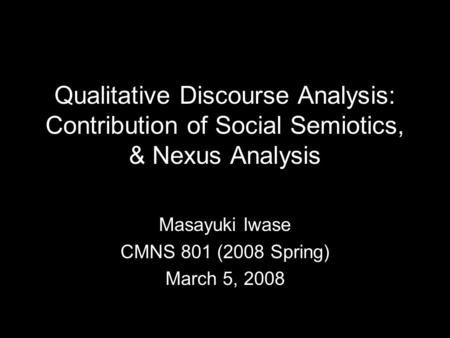 Qualitative Discourse Analysis: Contribution of Social Semiotics, & Nexus Analysis Masayuki Iwase CMNS 801 (2008 Spring) March 5, 2008.
