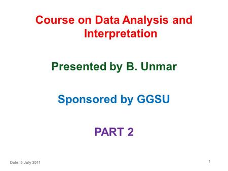 Course on Data Analysis and Interpretation P Presented by B. Unmar Sponsored by GGSU PART 2 Date: 5 July 2011 1.