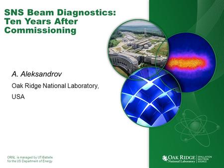 ORNL is managed by UT-Battelle for the US Department of Energy SNS Beam Diagnostics: Ten Years After Commissioning A. Aleksandrov Oak Ridge National Laboratory,