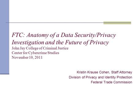 FTC: Anatomy of a Data Security/Privacy Investigation and the Future of Privacy John Jay College of Criminal Justice Center for Cybercrime Studies November.