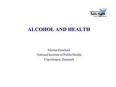 ALCOHOL AND HEALTH Morten Grønbæk National Institute of Public Health Copenhagen, Denmark.