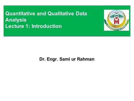 Dr. Engr. Sami ur Rahman Quantitative and Qualitative Data Analysis Lecture 1: Introduction.