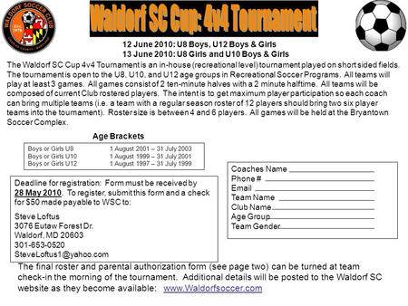 Coaches Name Phone # Email Team Name Club Name Age Group Team Gender The Waldorf SC Cup 4v4 Tournament is an in-house (recreational level) tournament played.