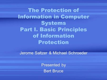 The Protection of Information in Computer Systems Part I. Basic Principles of Information Protection Jerome Saltzer & Michael Schroeder Presented by Bert.