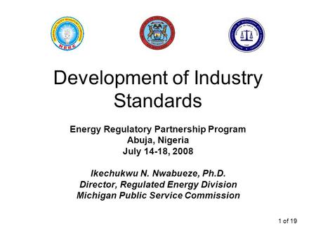 1 of 19 Development of Industry Standards Energy Regulatory Partnership Program Abuja, Nigeria July 14-18, 2008 Ikechukwu N. Nwabueze, Ph.D. Director,