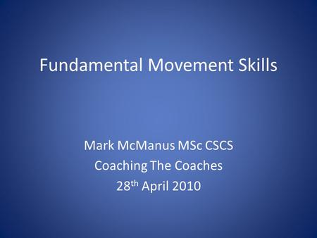 Fundamental Movement Skills Mark McManus MSc CSCS Coaching The Coaches 28 th April 2010.