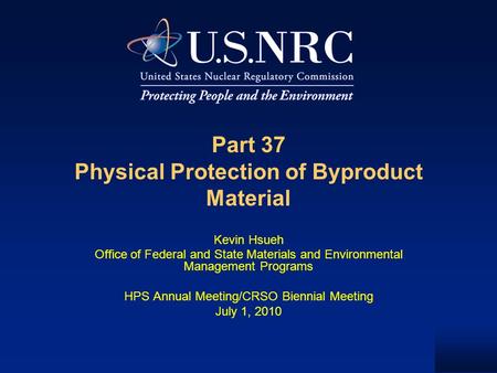 Part 37 Physical Protection of Byproduct Material Kevin Hsueh Office of Federal and State Materials and Environmental Management Programs HPS Annual Meeting/CRSO.