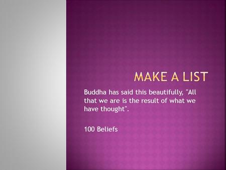 Buddha has said this beautifully, All that we are is the result of what we have thought. 100 Beliefs.