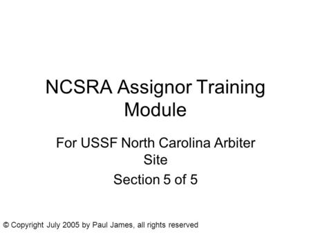 NCSRA Assignor Training Module For USSF North Carolina Arbiter Site Section 5 of 5 © Copyright July 2005 by Paul James, all rights reserved.