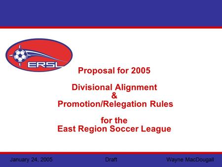 January 24, 2005 Draft Wayne MacDougall Proposal for 2005 Divisional Alignment & Promotion/Relegation Rules for the East Region Soccer League.