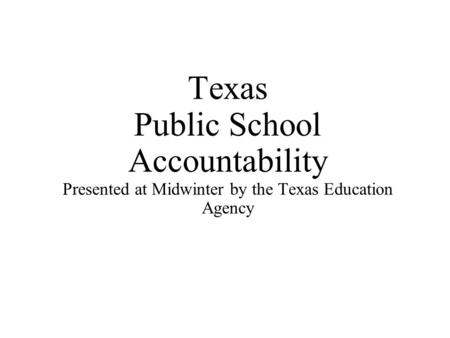 Texas Public School Accountability Presented at Midwinter by the Texas Education Agency.