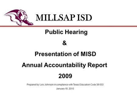 Public Hearing & Presentation of MISD Annual Accountability Report 2009 MILLSAP ISD Prepared by Lois Johnson in compliance with Texas Education Code 39.053.