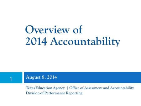 1 August 8, 2014 Texas Education Agency | Office of Assessment and Accountability Division of Performance Reporting Overview of 2014 Accountability.
