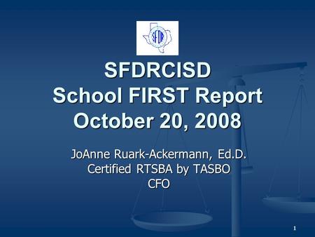 11 SFDRCISD School FIRST Report October 20, 2008 JoAnne Ruark-Ackermann, Ed.D. Certified RTSBA by TASBO CFO.