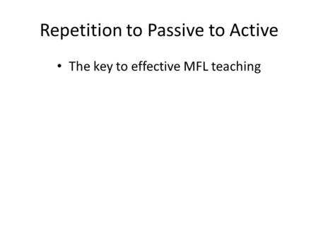 Repetition to Passive to Active The key to effective MFL teaching.