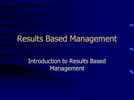 Results Based Management Introduction to Results Based Management.