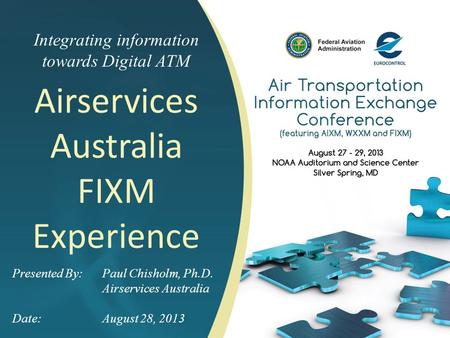 Integrating information towards Digital ATM Airservices Australia FIXM Experience Presented By: Paul Chisholm, Ph.D. Airservices Australia Date:August.