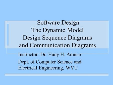 Software Design The Dynamic Model Design Sequence Diagrams and Communication Diagrams Instructor: Dr. Hany H. Ammar Dept. of Computer Science and Electrical.