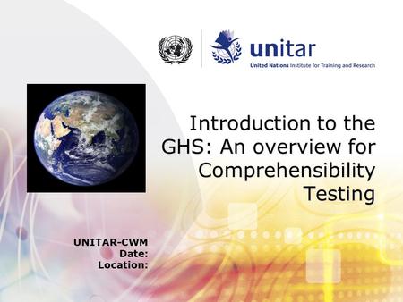 Introduction to the GHS: An overview for Comprehensibility Testing UNITAR-CWM Date: Location: