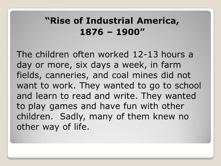 “Rise of Industrial America, 1876 – 1900” The children often worked 12-13 hours a day or more, six days a week, in farm fields, canneries, and coal mines.