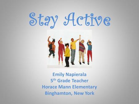Stay Active Emily Napierala 5 th Grade Teacher Horace Mann Elementary Binghamton, New York.