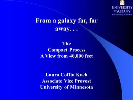 From a galaxy far, far away... The Compact Process A View from 40,000 feet Laura Coffin Koch Associate Vice Provost University of Minnesota.