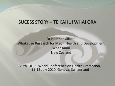 20th IUHPE World Conference on Health Promotion, 11-15 July 2010, Geneva, Switzerland Dr Heather Gifford Whakauae Research for Maori Health and Development.