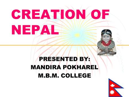 CREATION OF NEPAL PRESENTED BY: MANDIRA POKHAREL M.B.M. COLLEGE.