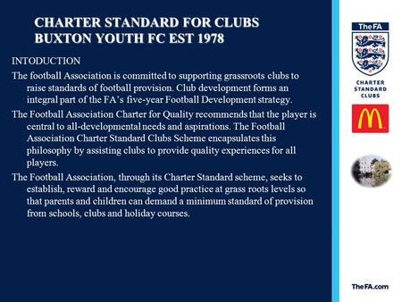 CHARTER STANDARD FOR CLUBS BUXTON YOUTH FC EST 1978 INTODUCTION The football Association is committed to supporting grassroots clubs to raise standards.