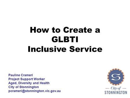 How to Create a GLBTI Inclusive Service Pauline Crameri Project Support Worker Aged, Diversity and Health City of Stonnington