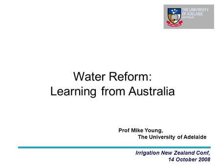 Water Reform: Learning from Australia Irrigation New Zealand Conf, 14 October 2008 Prof Mike Young, The University of Adelaide.