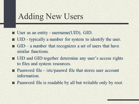 Adding New Users User as an entity - username(UID), GID. UID - typically a number for system to identify the user. GID – a number that recognizes a set.