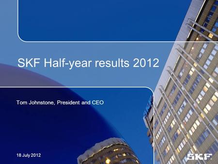 SKF Half-year results 2012 Tom Johnstone, President and CEO 18 July 2012.