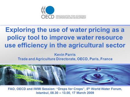 Exploring the use of water pricing as a policy tool to improve water resource use efficiency in the agricultural sector FAO, OECD and IWMI Session: “Drops.