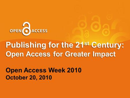 Publishing for the 21 st Century: Open Access for Greater Impact Open Access Week 2010 October 20, 2010.